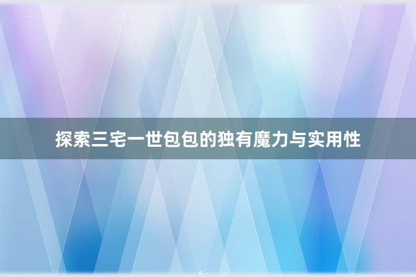 探索三宅一世包包的独有魔力与实用性